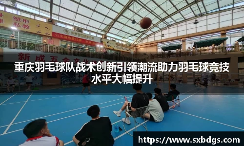 重庆羽毛球队战术创新引领潮流助力羽毛球竞技水平大幅提升
